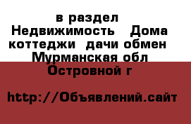  в раздел : Недвижимость » Дома, коттеджи, дачи обмен . Мурманская обл.,Островной г.